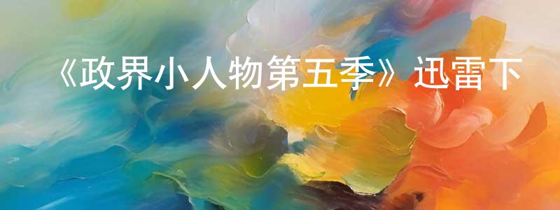 陳久強發布《政界小人物第五季》迅雷下載/在線觀看-都市情感-美劇天堂